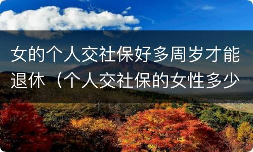 女的个人交社保好多周岁才能退休（个人交社保的女性多少岁可以退休）