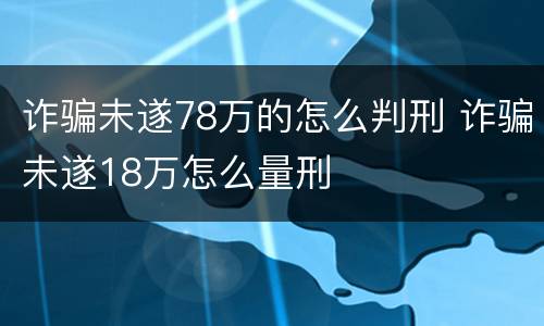 诈骗未遂78万的怎么判刑 诈骗未遂18万怎么量刑