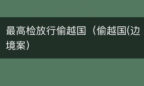 最高检放行偷越国（偷越国(边境案）