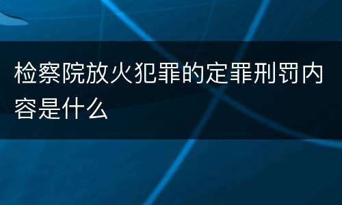 检察院放火犯罪的定罪刑罚内容是什么