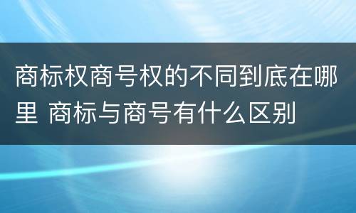 商标权商号权的不同到底在哪里 商标与商号有什么区别