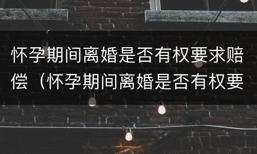 怀孕期间离婚是否有权要求赔偿（怀孕期间离婚是否有权要求赔偿彩礼）