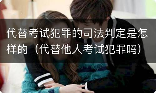 代替考试犯罪的司法判定是怎样的（代替他人考试犯罪吗）