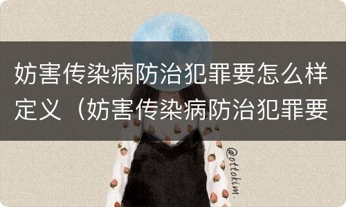 妨害传染病防治犯罪要怎么样定义（妨害传染病防治犯罪要怎么样定义罪名）