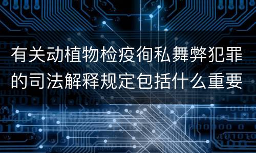 有关动植物检疫徇私舞弊犯罪的司法解释规定包括什么重要内容