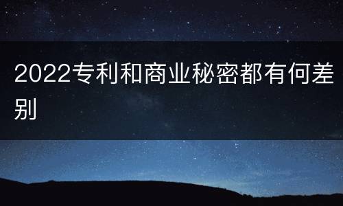 2022专利和商业秘密都有何差别