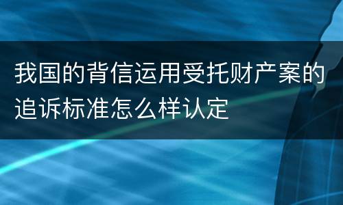 我国的背信运用受托财产案的追诉标准怎么样认定