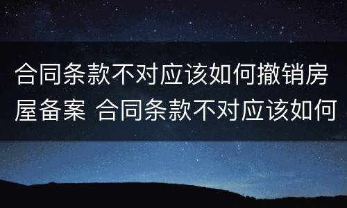 合同条款不对应该如何撤销房屋备案 合同条款不对应该如何撤销房屋备案登记