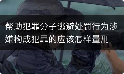 帮助犯罪分子逃避处罚行为涉嫌构成犯罪的应该怎样量刑