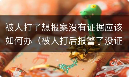 被人打了想报案没有证据应该如何办（被人打后报警了没证据怎么办）