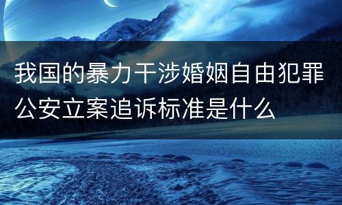 我国的暴力干涉婚姻自由犯罪公安立案追诉标准是什么
