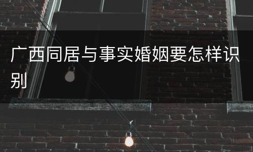广西同居与事实婚姻要怎样识别