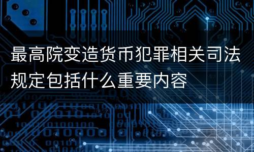 最高院变造货币犯罪相关司法规定包括什么重要内容