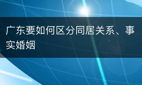 广东要如何区分同居关系、事实婚姻