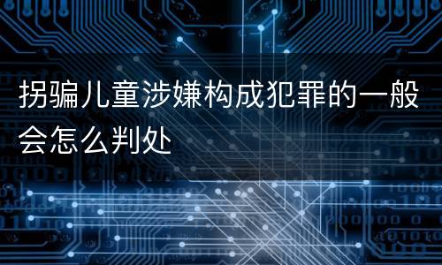 拐骗儿童涉嫌构成犯罪的一般会怎么判处