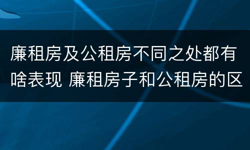 廉租房及公租房不同之处都有啥表现 廉租房子和公租房的区别