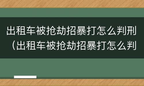 出租车被抢劫招暴打怎么判刑（出租车被抢劫招暴打怎么判刑的）