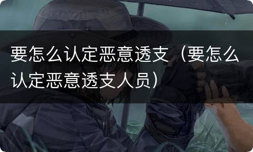 要怎么认定恶意透支（要怎么认定恶意透支人员）
