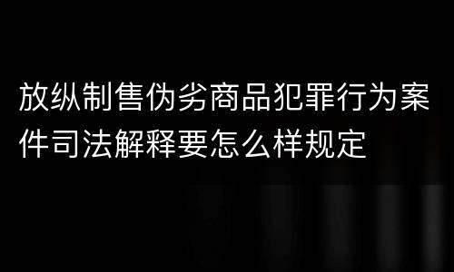 放纵制售伪劣商品犯罪行为案件司法解释要怎么样规定