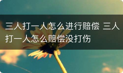 三人打一人怎么进行赔偿 三人打一人怎么赔偿没打伤