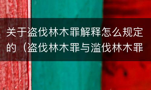 关于盗伐林木罪解释怎么规定的（盗伐林木罪与滥伐林木罪的区别）