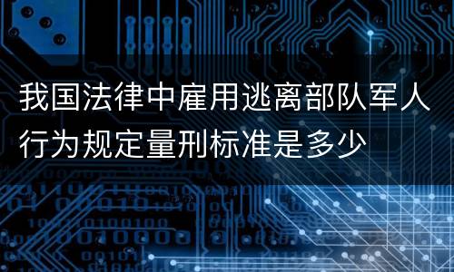 我国法律中雇用逃离部队军人行为规定量刑标准是多少
