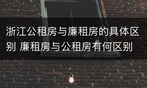 浙江公租房与廉租房的具体区别 廉租房与公租房有何区别