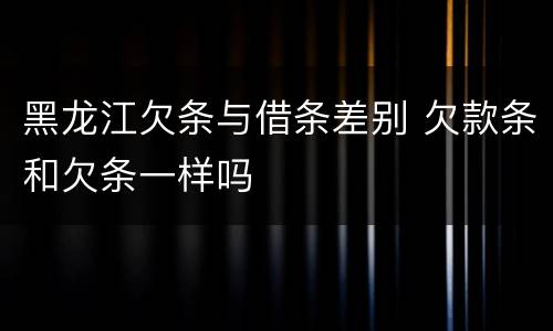 黑龙江欠条与借条差别 欠款条和欠条一样吗