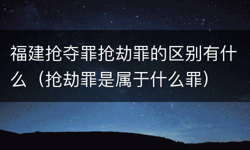 福建抢夺罪抢劫罪的区别有什么（抢劫罪是属于什么罪）