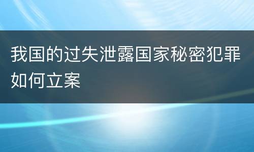 我国的过失泄露国家秘密犯罪如何立案