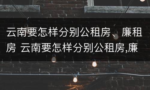 云南要怎样分别公租房、廉租房 云南要怎样分别公租房,廉租房呢