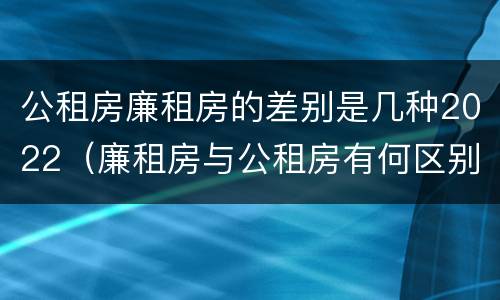 公租房廉租房的差别是几种2022（廉租房与公租房有何区别）