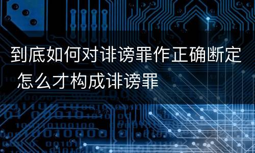 到底如何对诽谤罪作正确断定 怎么才构成诽谤罪