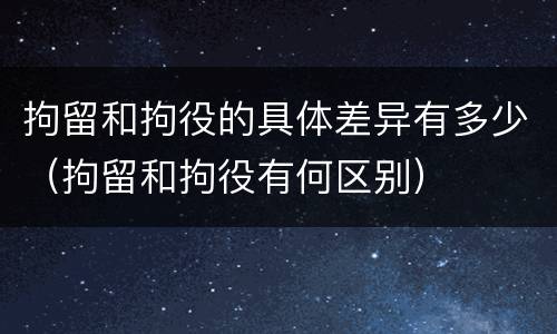 拘留和拘役的具体差异有多少（拘留和拘役有何区别）