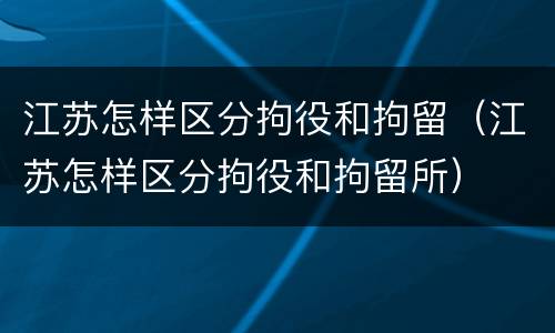 江苏怎样区分拘役和拘留（江苏怎样区分拘役和拘留所）