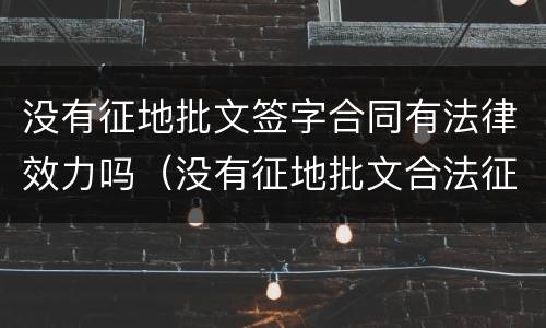 没有征地批文签字合同有法律效力吗（没有征地批文合法征地吗?）