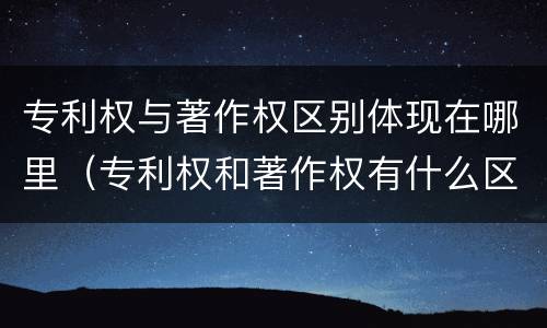 专利权与著作权区别体现在哪里（专利权和著作权有什么区别）