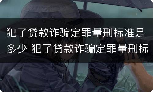 犯了贷款诈骗定罪量刑标准是多少 犯了贷款诈骗定罪量刑标准是多少钱
