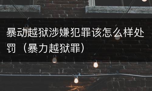 暴动越狱涉嫌犯罪该怎么样处罚（暴力越狱罪）