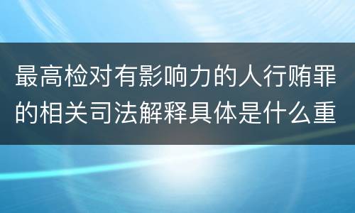 最高检对有影响力的人行贿罪的相关司法解释具体是什么重要规定