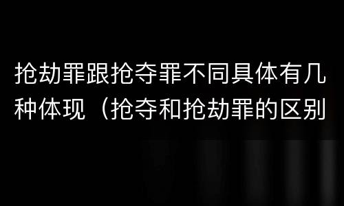 抢劫罪跟抢夺罪不同具体有几种体现（抢夺和抢劫罪的区别）