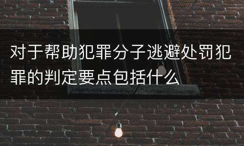 对于帮助犯罪分子逃避处罚犯罪的判定要点包括什么