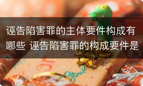 诬告陷害罪的主体要件构成有哪些 诬告陷害罪的构成要件是什么