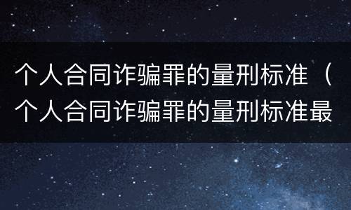 个人合同诈骗罪的量刑标准（个人合同诈骗罪的量刑标准最新）