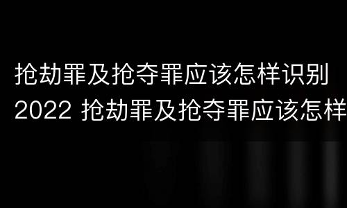 抢劫罪及抢夺罪应该怎样识别2022 抢劫罪及抢夺罪应该怎样识别2022年案件