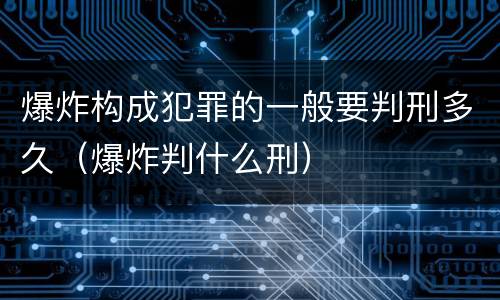 爆炸构成犯罪的一般要判刑多久（爆炸判什么刑）