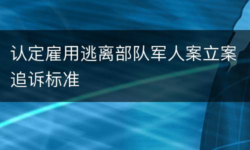 认定雇用逃离部队军人案立案追诉标准