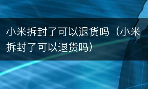 小米拆封了可以退货吗（小米拆封了可以退货吗）