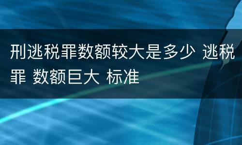 刑逃税罪数额较大是多少 逃税罪 数额巨大 标准