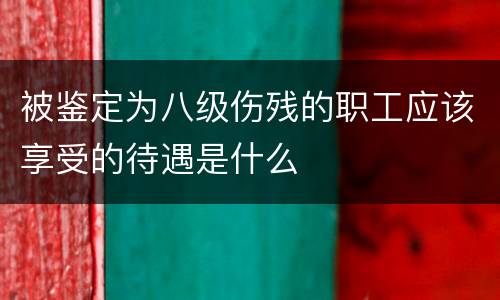 被鉴定为八级伤残的职工应该享受的待遇是什么